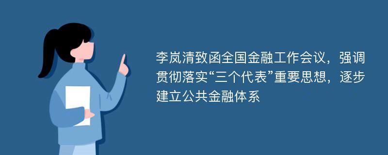 李岚清致函全国金融工作会议，强调贯彻落实“三个代表”重要思想，逐步建立公共金融体系