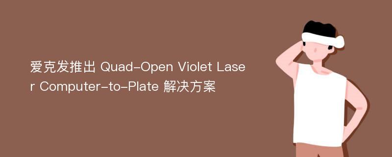爱克发推出 Quad-Open Violet Laser Computer-to-Plate 解决方案