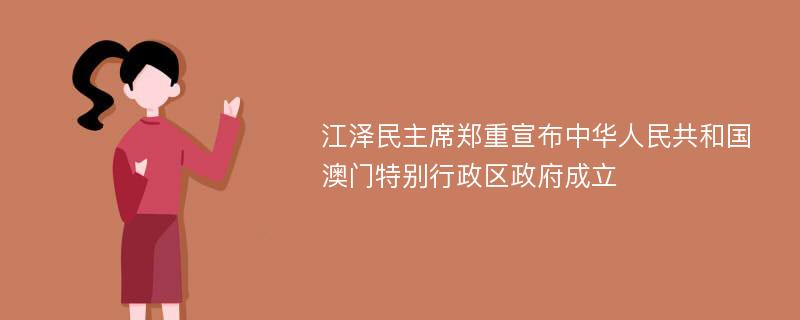 江泽民主席郑重宣布中华人民共和国澳门特别行政区政府成立