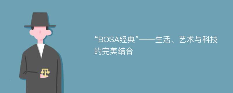 “BOSA经典”——生活、艺术与科技的完美结合