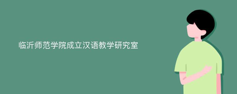 临沂师范学院成立汉语教学研究室