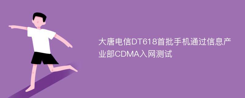 大唐电信DT618首批手机通过信息产业部CDMA入网测试