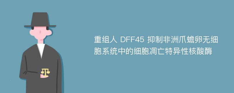 重组人 DFF45 抑制非洲爪蟾卵无细胞系统中的细胞凋亡特异性核酸酶