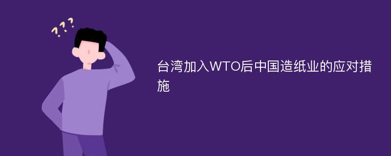 台湾加入WTO后中国造纸业的应对措施
