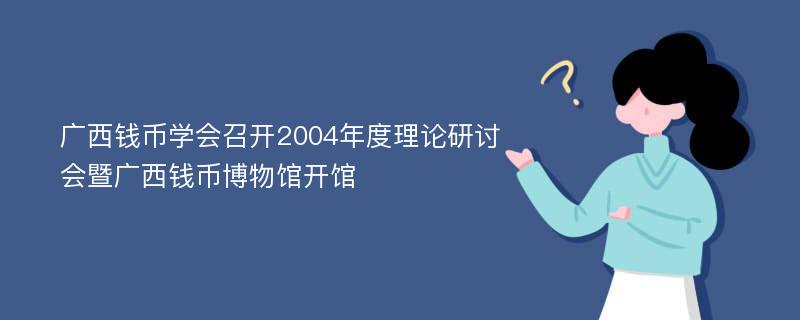 广西钱币学会召开2004年度理论研讨会暨广西钱币博物馆开馆
