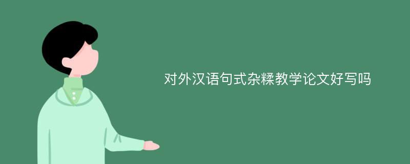 对外汉语句式杂糅教学论文好写吗