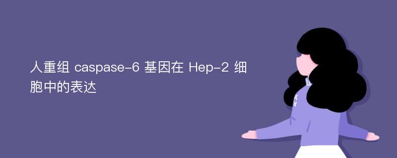 人重组 caspase-6 基因在 Hep-2 细胞中的表达