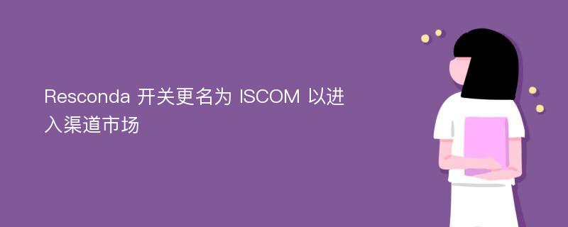 Resconda 开关更名为 ISCOM 以进入渠道市场