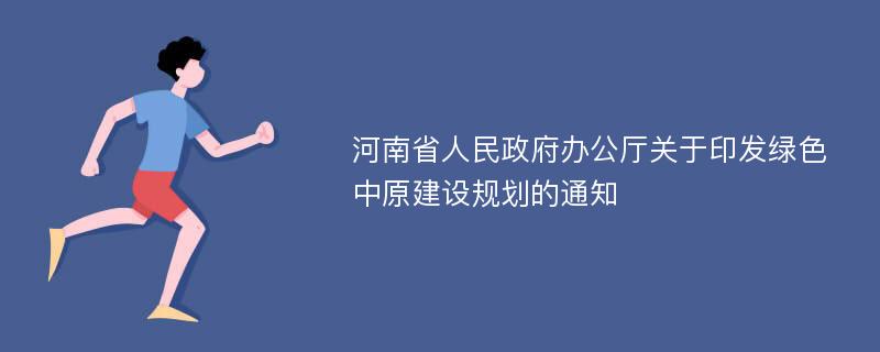 河南省人民政府办公厅关于印发绿色中原建设规划的通知