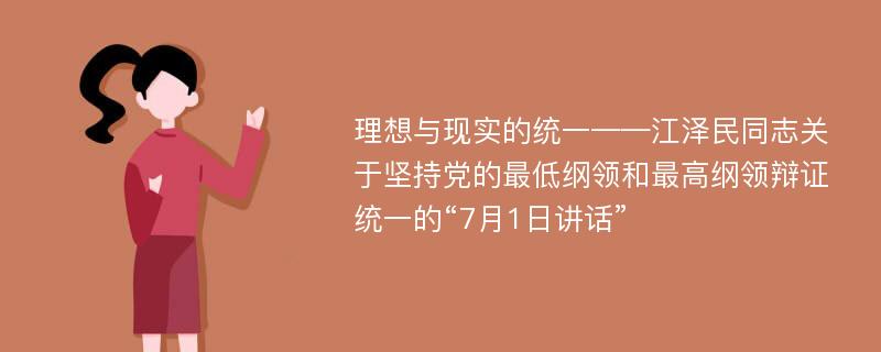 理想与现实的统一——江泽民同志关于坚持党的最低纲领和最高纲领辩证统一的“7月1日讲话”