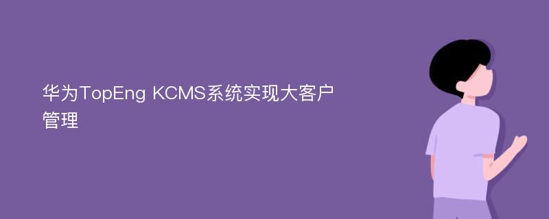 华为TopEng KCMS系统实现大客户管理