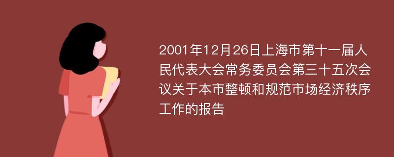 2001年12月26日上海市第十一届人民代表大会常务委员会第三十五次会议关于本市整顿和规范市场经济秩序工作的报告